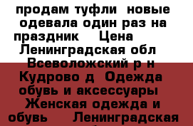 продам туфли, новые одевала один раз на праздник  › Цена ­ 400 - Ленинградская обл., Всеволожский р-н, Кудрово д. Одежда, обувь и аксессуары » Женская одежда и обувь   . Ленинградская обл.